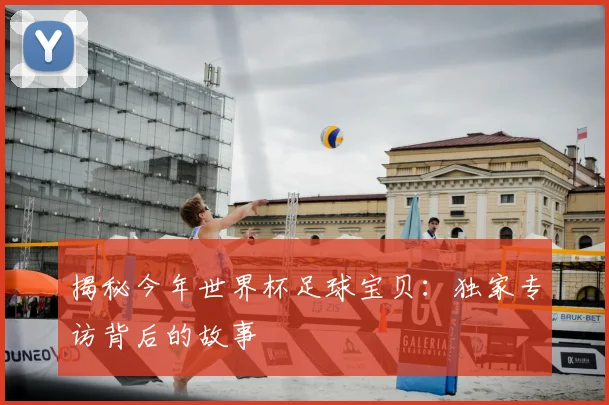 揭秘今年世界杯足球宝贝：独家专访背后的故事