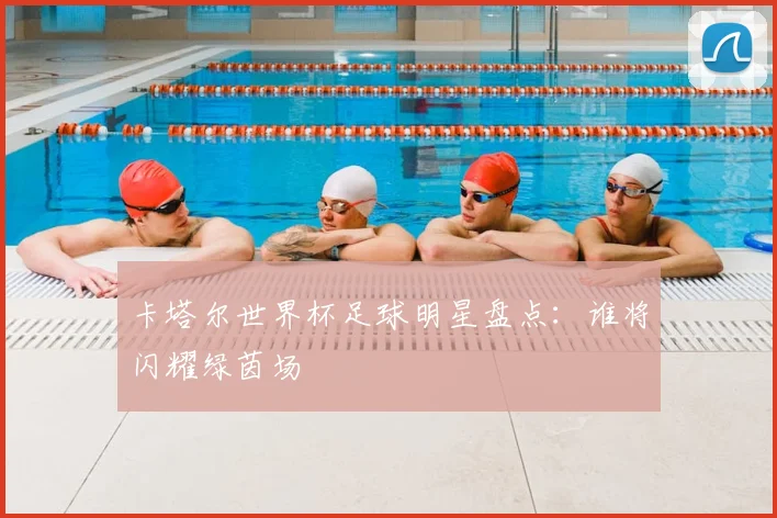 卡塔尔世界杯足球明星盘点：谁将闪耀绿茵场