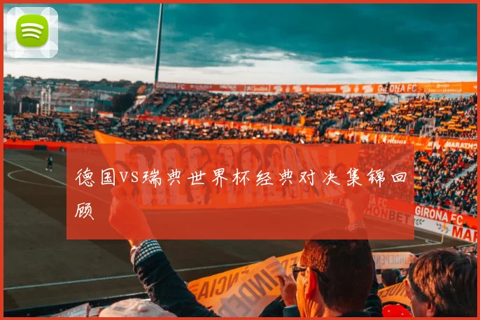 德国vs瑞典世界杯经典对决集锦回顾