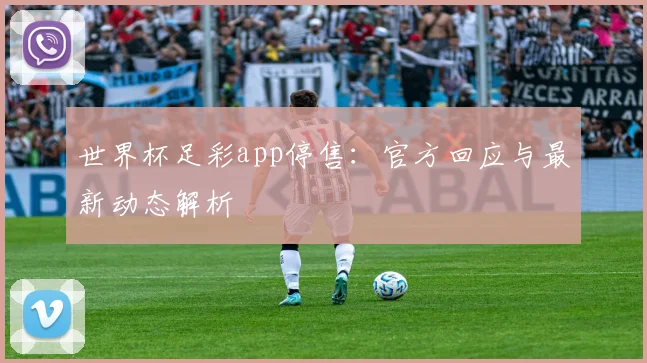 世界杯足彩app停售：官方回应与最新动态解析
