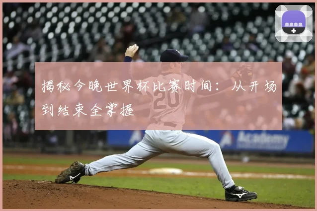 揭秘今晚世界杯比赛时间：从开场到结束全掌握