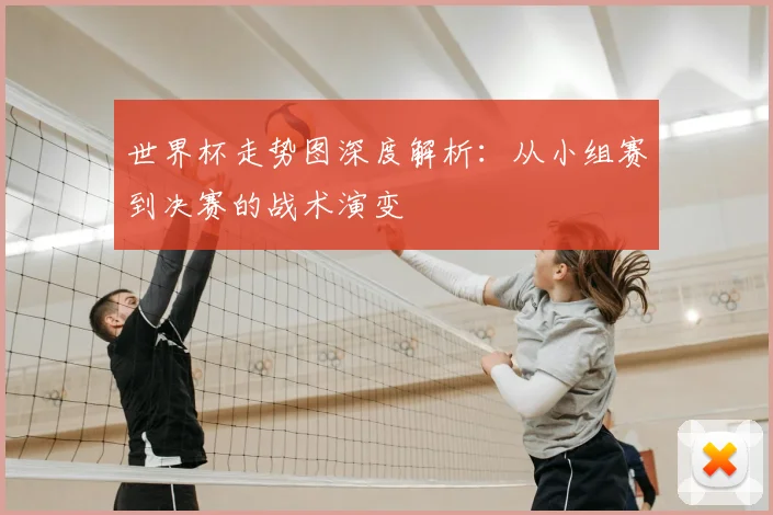 世界杯走势图深度解析：从小组赛到决赛的战术演变