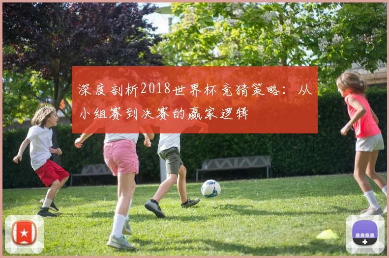深度剖析2018世界杯竞猜策略:从小组赛到决赛的赢家逻辑