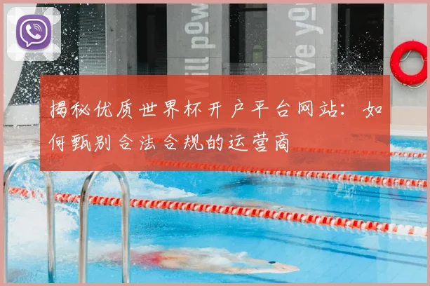 揭秘优质世界杯开户平台网站：如何甄别合法合规的运营商