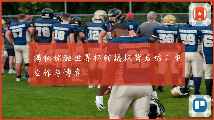 揭秘优酷世界杯转播权背后的广电合作与博弈