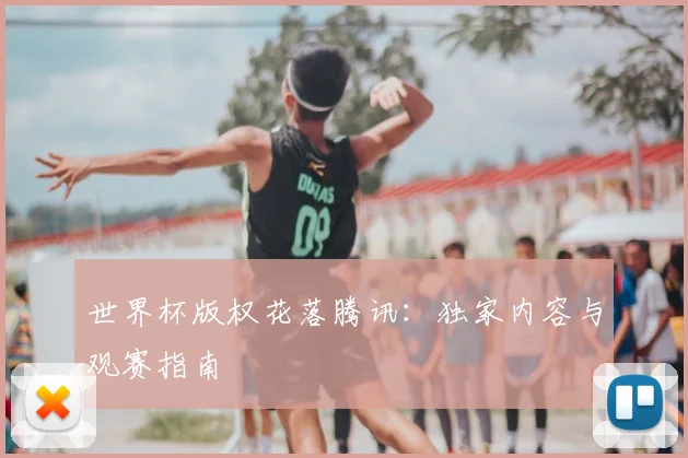 世界杯版权花落腾讯：独家内容与观赛指南
