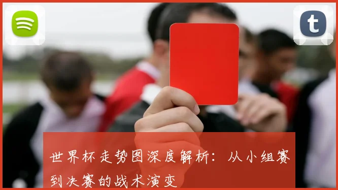 世界杯走势图深度解析：从小组赛到决赛的战术演变