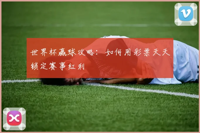 世界杯赢球攻略：如何用彩票天天锁定赛事红利
