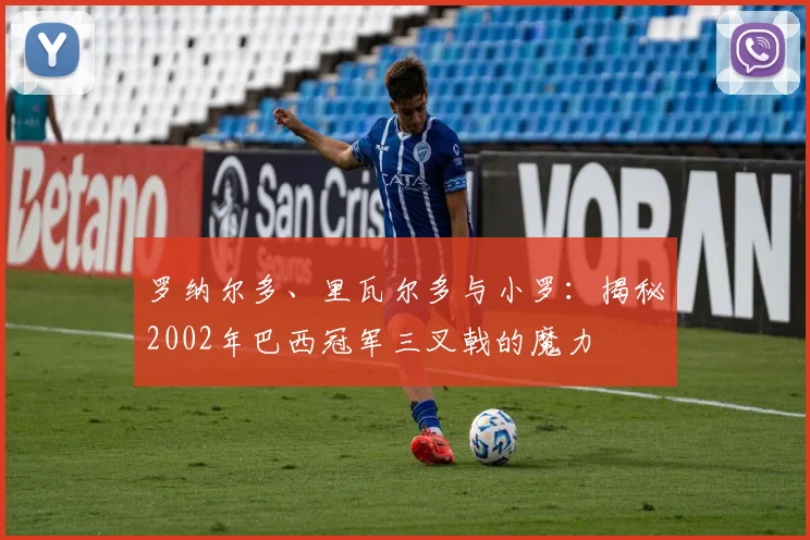 罗纳尔多、里瓦尔多与小罗：揭秘2002年巴西冠军三叉戟的魔力