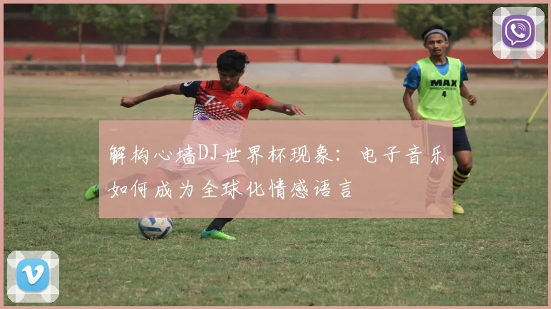 解构心墙DJ世界杯现象：电子音乐如何成为全球化情感语言