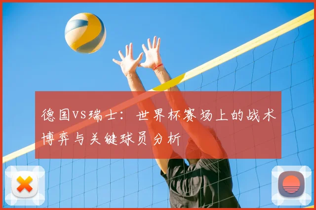 德国vs瑞士:世界杯赛场上的战术博弈与关键球员分析
