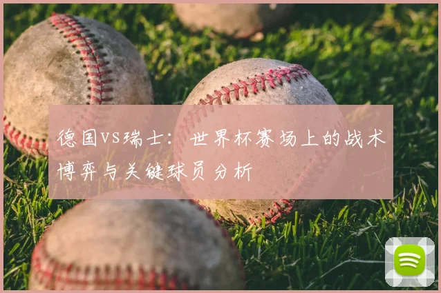 德国vs瑞士:世界杯赛场上的战术博弈与关键球员分析