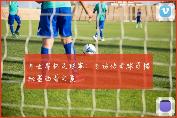 年世界杯足球赛：专访传奇球员揭秘墨西哥之夏