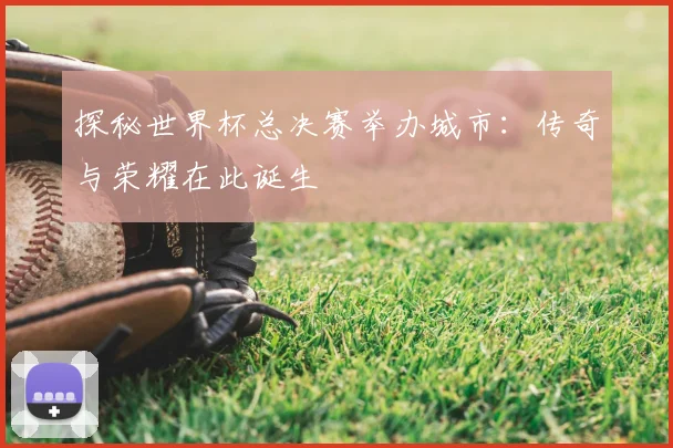 探秘世界杯总决赛举办城市:传奇与荣耀在此诞生