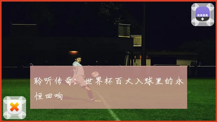 聆听传奇：世界杯百大入球里的永恒回响