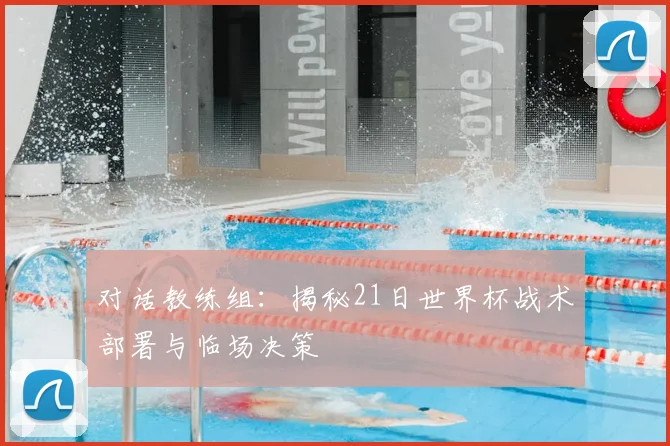 对话教练组:揭秘21日世界杯战术部署与临场决策