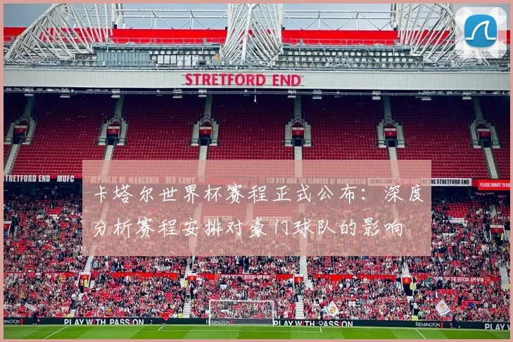 卡塔尔世界杯赛程正式公布：深度分析赛程安排对豪门球队的影响