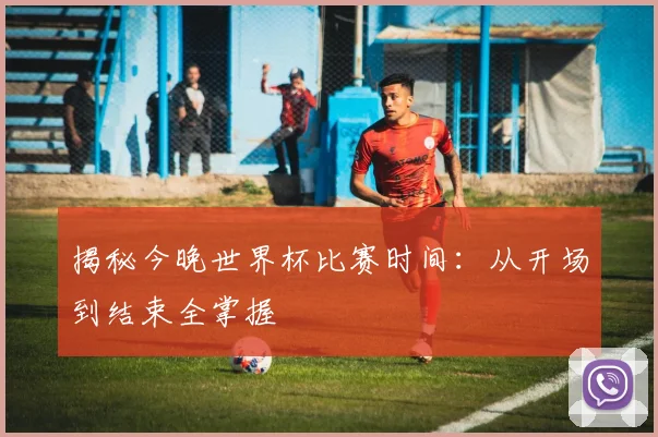 揭秘今晚世界杯比赛时间：从开场到结束全掌握