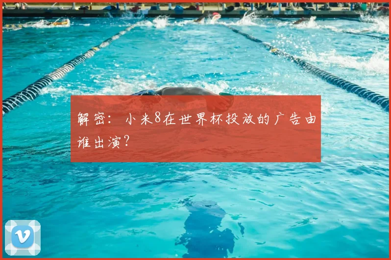 解密：小米8在世界杯投放的广告由谁出演？
