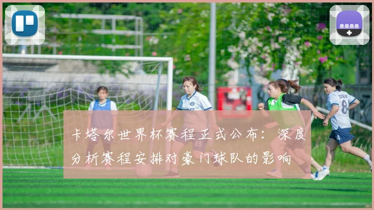 卡塔尔世界杯赛程正式公布：深度分析赛程安排对豪门球队的影响