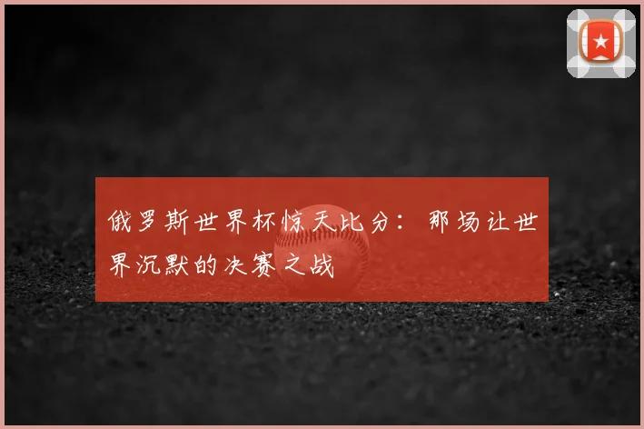 俄罗斯世界杯惊天比分:那场让世界沉默的决赛之战