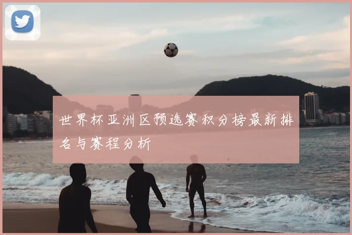 世界杯亚洲区预选赛积分榜最新排名与赛程分析