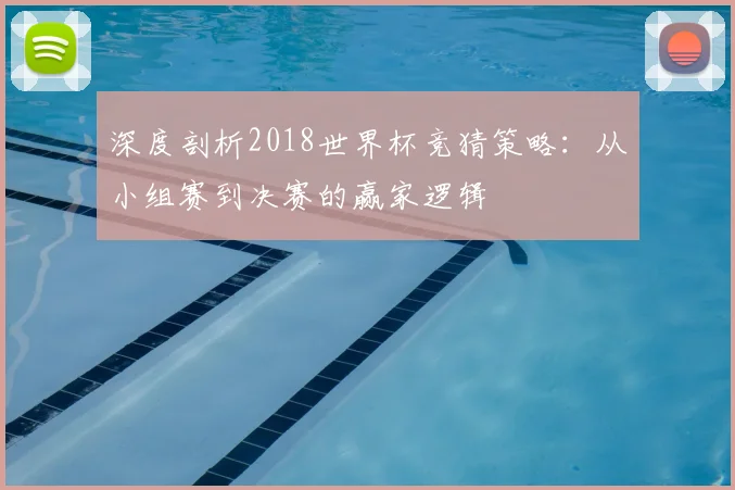 深度剖析2018世界杯竞猜策略:从小组赛到决赛的赢家逻辑