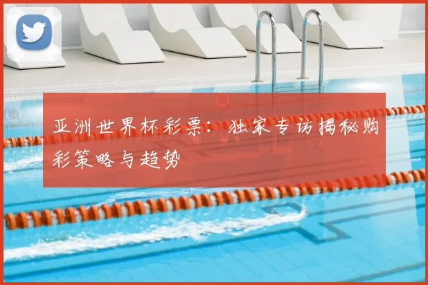 亚洲世界杯彩票:独家专访揭秘购彩策略与趋势