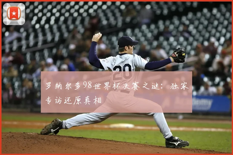 罗纳尔多98世界杯决赛之谜:独家专访还原真相