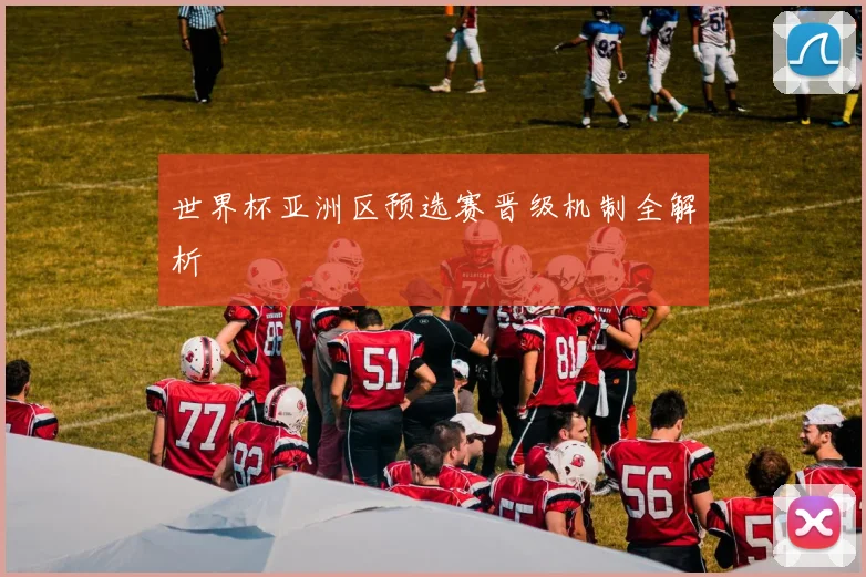 世界杯亚洲区预选赛晋级机制全解析