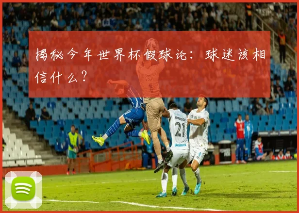 揭秘今年世界杯假球论：球迷该相信什么？