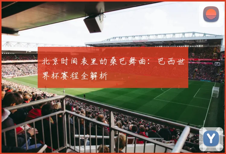 北京时间表里的桑巴舞曲：巴西世界杯赛程全解析