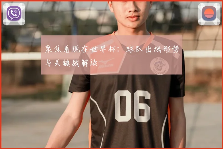 聚焦看现在世界杯：球队出线形势与关键战解读