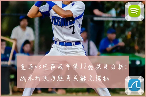 皇马vs巴萨西甲第12轮深度分析：战术对决与胜负关键点揭秘