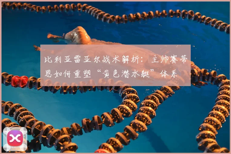 比利亚雷亚尔战术解析：主帅赛蒂恩如何重塑“黄色潜水艇”体系