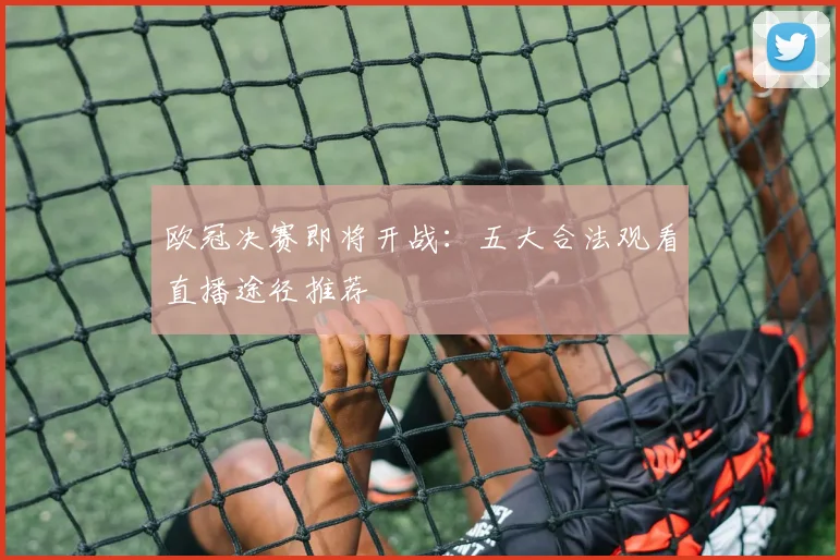 欧冠决赛即将开战：五大合法观看直播途径推荐