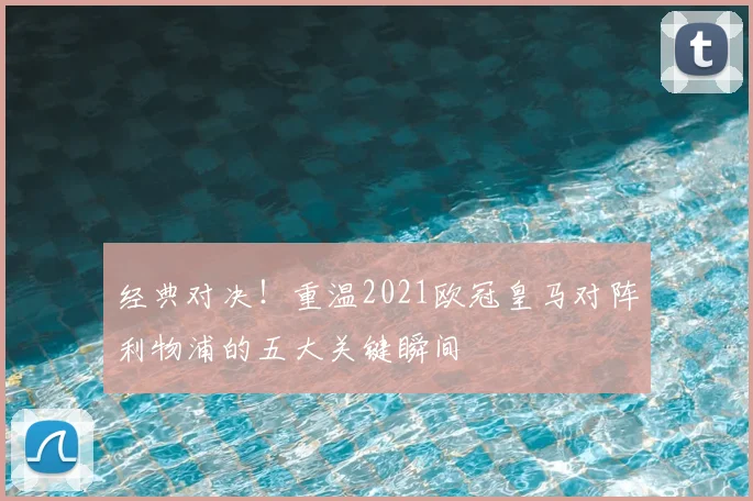 经典对决！重温2021欧冠皇马对阵利物浦的五大关键瞬间