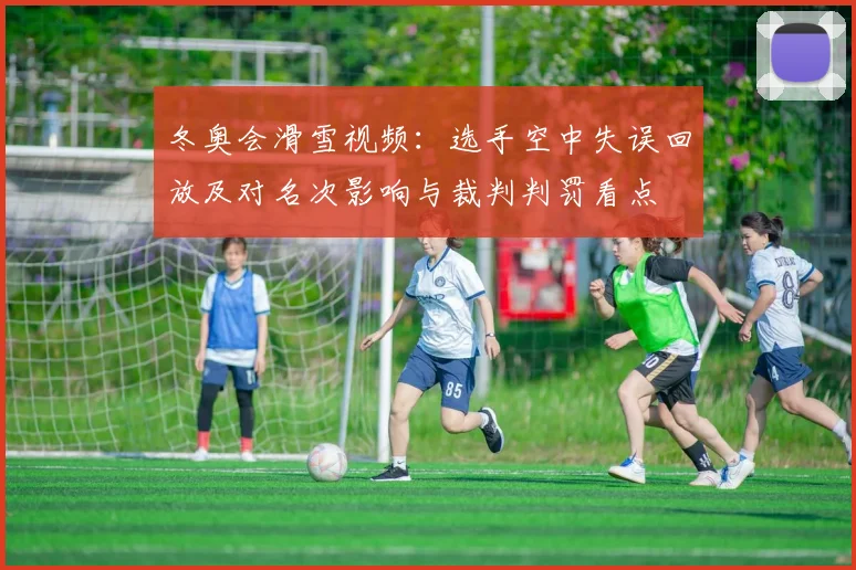 冬奥会滑雪视频：选手空中失误回放及对名次影响与裁判判罚看点