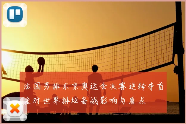 法国男排东京奥运会决赛逆转夺首金对世界排坛备战影响与看点