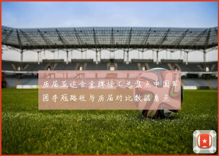 历届亚运会金牌榜汇总盘点中国军团夺冠路径与历届对比数据看点