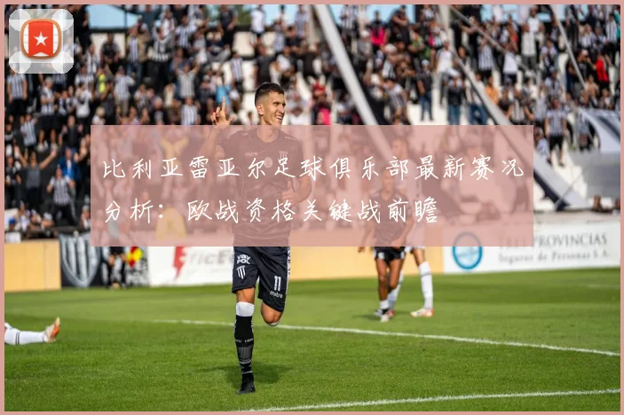 比利亚雷亚尔足球俱乐部最新赛况分析：欧战资格关键战前瞻