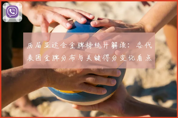 历届亚运会金牌榜统计解读：各代表团金牌分布与关键得分变化看点