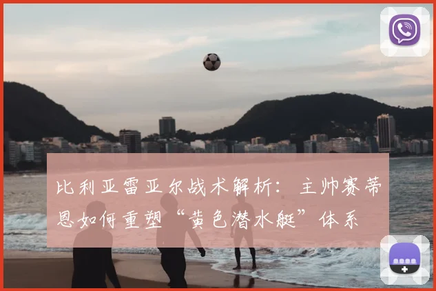 比利亚雷亚尔战术解析：主帅赛蒂恩如何重塑“黄色潜水艇”体系