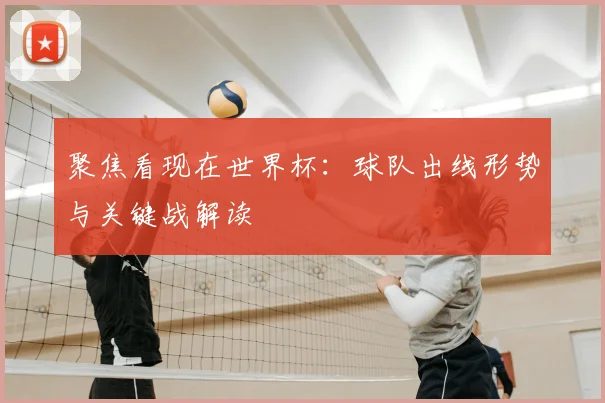 聚焦看现在世界杯：球队出线形势与关键战解读