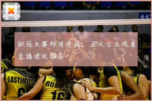 欧冠决赛即将开战：五大合法观看直播途径推荐