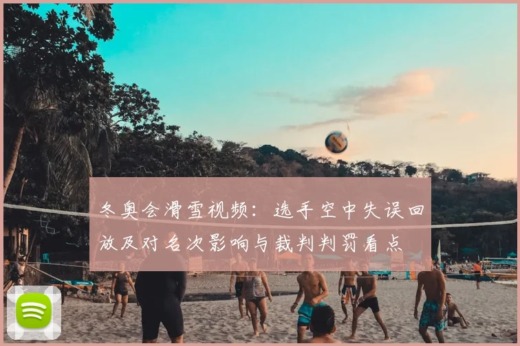 冬奥会滑雪视频：选手空中失误回放及对名次影响与裁判判罚看点